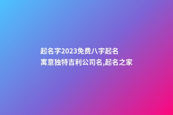 起名字2023免费八字起名 寓意独特吉利公司名,起名之家-第1张-公司起名-玄机派